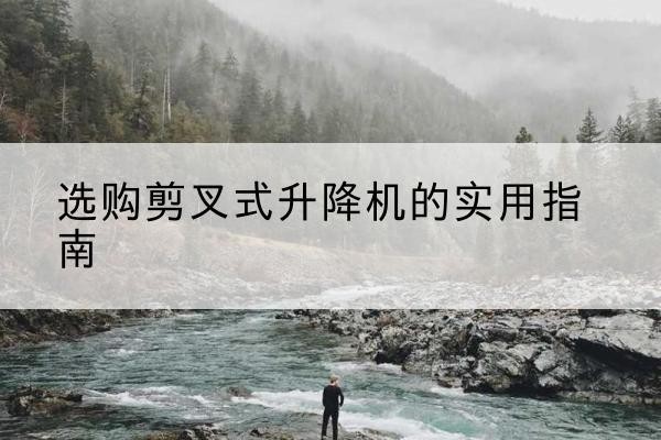 平顶山剪叉式升降机怎么选-选购剪叉式升降机的实用指南