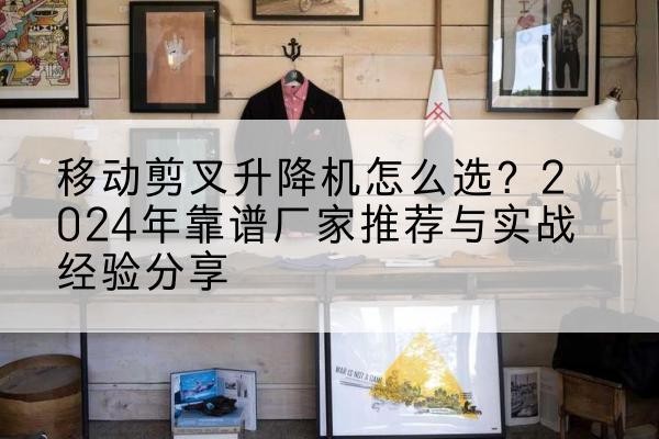 平顶山升降平台厂家推荐-移动剪叉升降机怎么选?2024年靠谱厂家推荐与实战经验分享