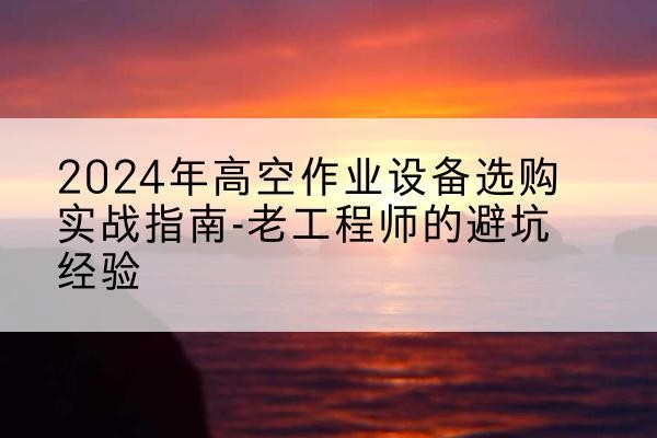 平顶山高空作业升降机厂家推荐-2024年高空作业设备选购实战指南-老工程师的避坑经验