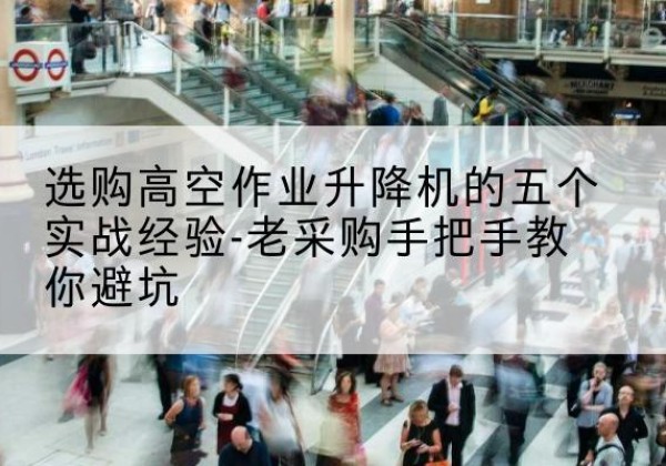 平顶山高空作业升降机厂家-选购高空作业升降机的五个实战经验-老采购手把手教你避坑