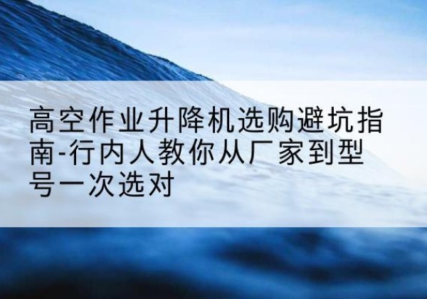 平顶山升降平台厂家-高空作业升降机选购避坑指南-行内人教你从厂家到型号一次选对