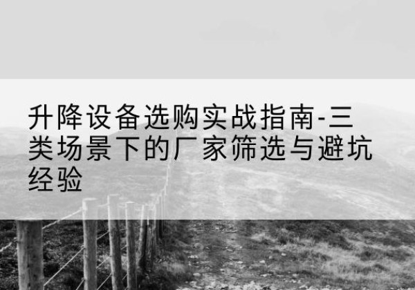 平顶山移动式升降机厂家推荐-升降设备选购实战指南-三类场景下的厂家筛选与避坑经验