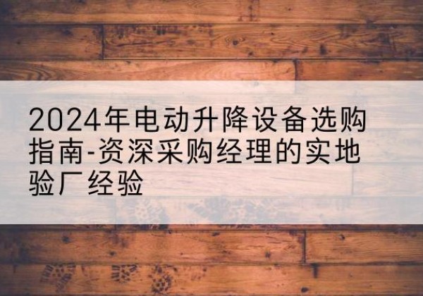 平顶山电动剪叉升降平台厂家-2024年电动升降设备选购指南-资深采购经理的实地验厂经验