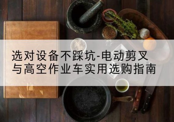 平顶山电动剪叉升降平台怎么选-选对设备不踩坑-电动剪叉与高空作业车实用选购指南