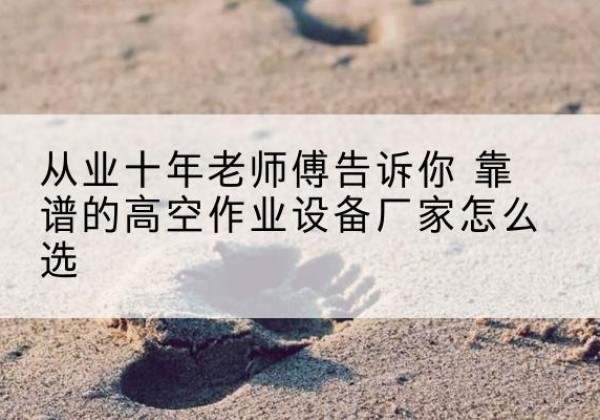 平顶山高空作业升降机厂家推荐-从业十年老师傅告诉你 靠谱的高空作业设备厂家怎么选