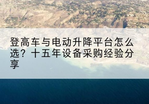 平顶山登高车厂家厂家-登高车与电动升降平台怎么选？十五年设备采购经验分享