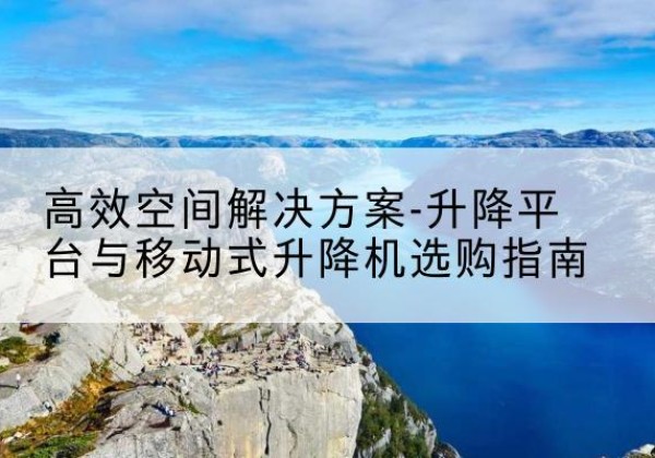 平顶山升降平台厂家-*空间解决方案-升降平台与移动式升降机选购指南