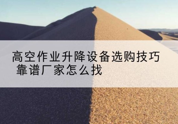 平顶山电动升降平台厂家推荐-高空作业升降设备选购技巧 靠谱厂家怎么找
