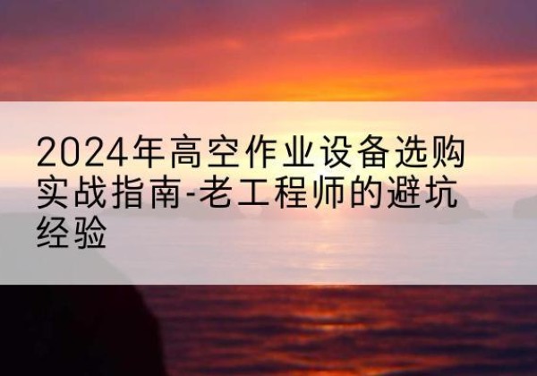 平顶山高空作业升降机厂家推荐-2024年高空作业设备选购实战指南-老工程师的避坑经验